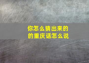 你怎么猜出来的 的重庆话怎么说